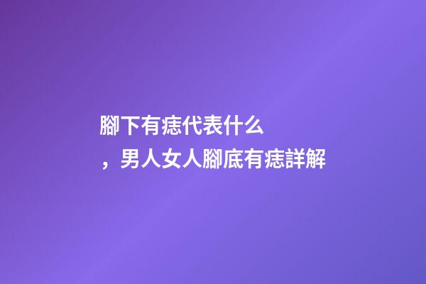 腳下有痣代表什么，男人女人腳底有痣詳解